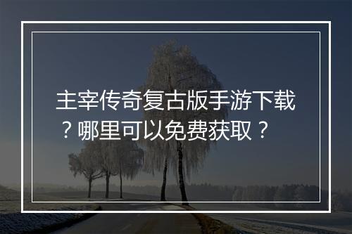 主宰传奇复古版手游下载？哪里可以免费获取？