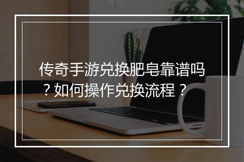 传奇手游兑换肥皂靠谱吗？如何操作兑换流程？