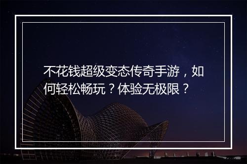 不花钱超级变态传奇手游，如何轻松畅玩？体验无极限？