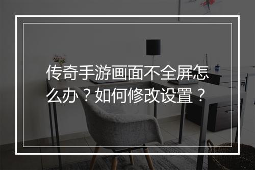 传奇手游画面不全屏怎么办？如何修改设置？
