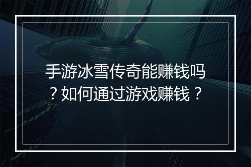 手游冰雪传奇能赚钱吗？如何通过游戏赚钱？