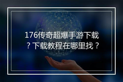 176传奇超爆手游下载？下载教程在哪里找？