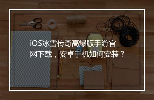 iOS冰雪传奇高爆版手游官网下载，安卓手机如何安装？