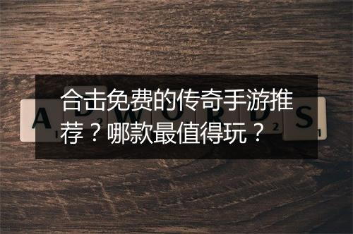 合击免费的传奇手游推荐？哪款最值得玩？
