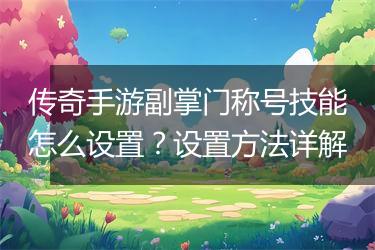 传奇手游副掌门称号技能怎么设置？设置方法详解