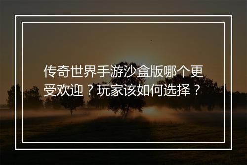 传奇世界手游沙盒版哪个更受欢迎？玩家该如何选择？