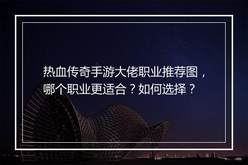 热血传奇手游大佬职业推荐图，哪个职业更适合？如何选择？