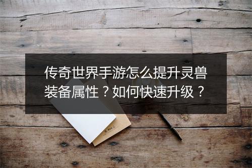 传奇世界手游怎么提升灵兽装备属性？如何快速升级？