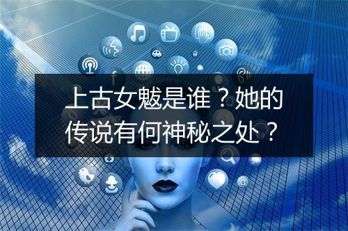 上古女魃是谁？她的传说有何神秘之处？