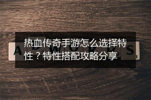 热血传奇手游怎么选择特性？特性搭配攻略分享