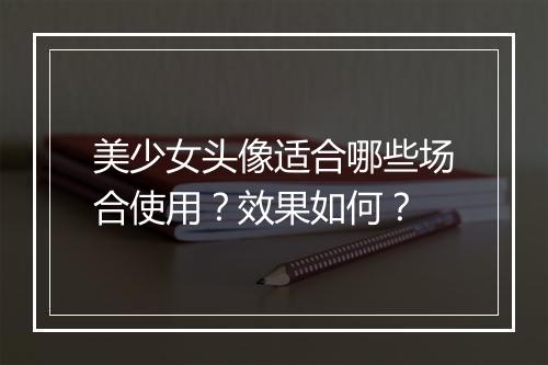 美少女头像适合哪些场合使用？效果如何？