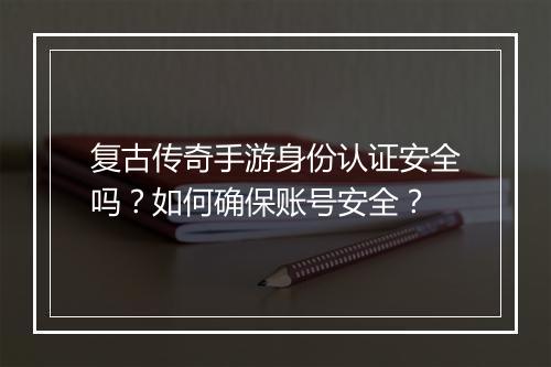 复古传奇手游身份认证安全吗？如何确保账号安全？