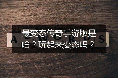 最变态传奇手游版是啥？玩起来变态吗？