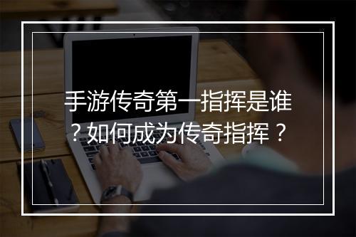 手游传奇第一指挥是谁？如何成为传奇指挥？