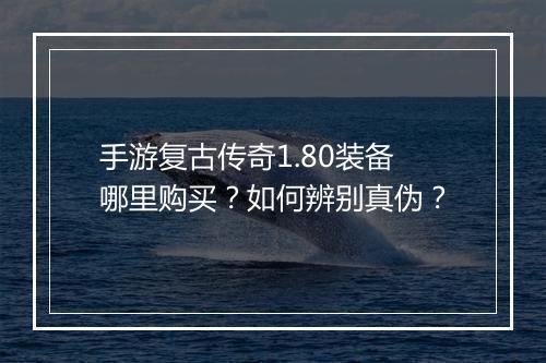 手游复古传奇1.80装备哪里购买？如何辨别真伪？