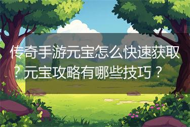 传奇手游元宝怎么快速获取？元宝攻略有哪些技巧？