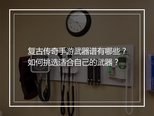 复古传奇手游武器谱有哪些？如何挑选适合自己的武器？