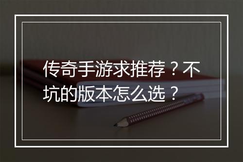 传奇手游求推荐？不坑的版本怎么选？