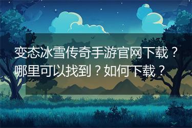 变态冰雪传奇手游官网下载？哪里可以找到？如何下载？