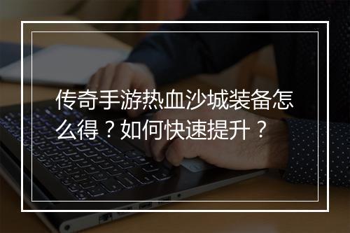 传奇手游热血沙城装备怎么得？如何快速提升？