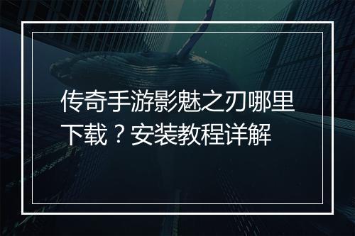 传奇手游影魅之刃哪里下载？安装教程详解