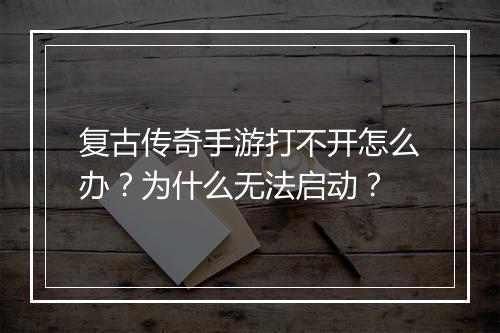 复古传奇手游打不开怎么办？为什么无法启动？