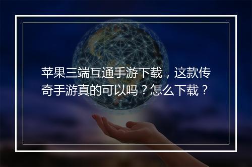 苹果三端互通手游下载，这款传奇手游真的可以吗？怎么下载？