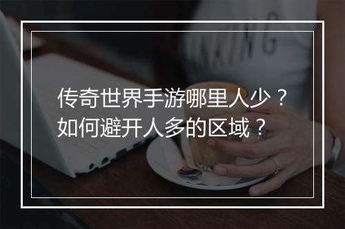 传奇世界手游哪里人少？如何避开人多的区域？