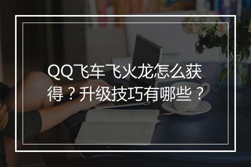 QQ飞车飞火龙怎么获得？升级技巧有哪些？