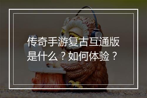 传奇手游复古互通版是什么？如何体验？