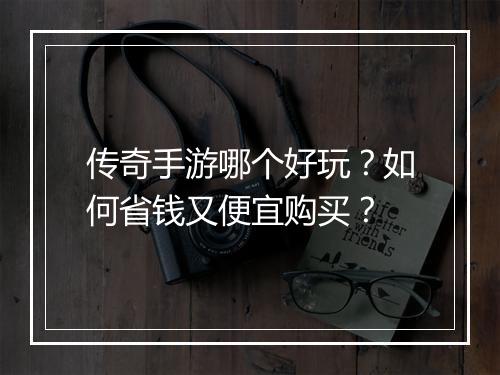 传奇手游哪个好玩？如何省钱又便宜购买？