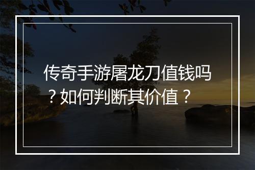 传奇手游屠龙刀值钱吗？如何判断其价值？