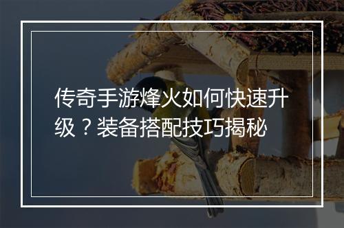 传奇手游烽火如何快速升级？装备搭配技巧揭秘