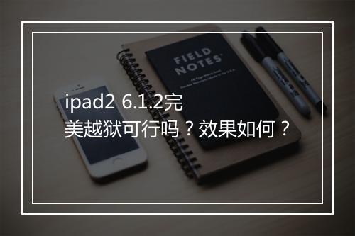 ipad2 6.1.2完美越狱可行吗？效果如何？