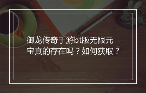 御龙传奇手游bt版无限元宝真的存在吗？如何获取？