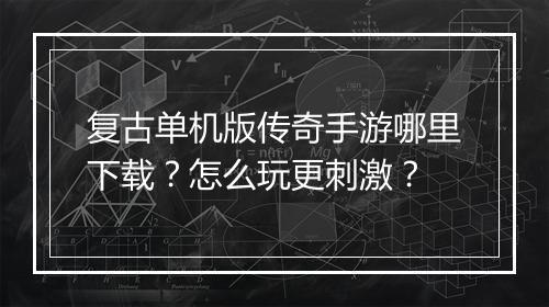 复古单机版传奇手游哪里下载？怎么玩更刺激？
