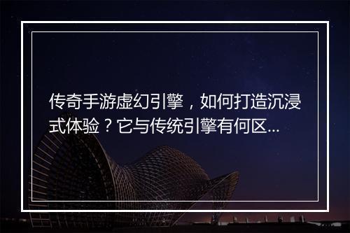 传奇手游虚幻引擎，如何打造沉浸式体验？它与传统引擎有何区别？
