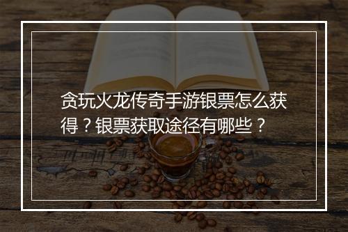 贪玩火龙传奇手游银票怎么获得？银票获取途径有哪些？