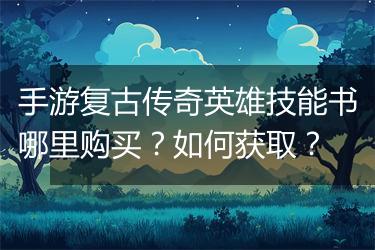 手游复古传奇英雄技能书哪里购买？如何获取？