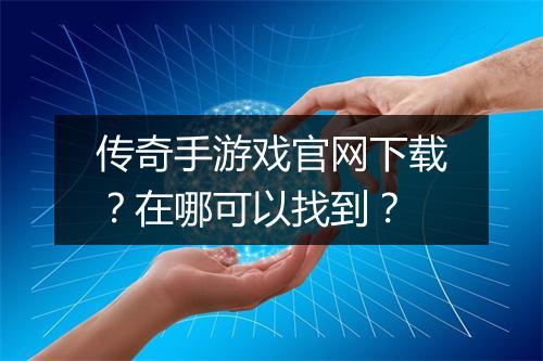 传奇手游戏官网下载？在哪可以找到？