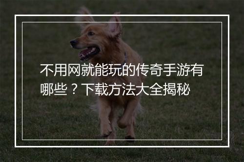 不用网就能玩的传奇手游有哪些？下载方法大全揭秘