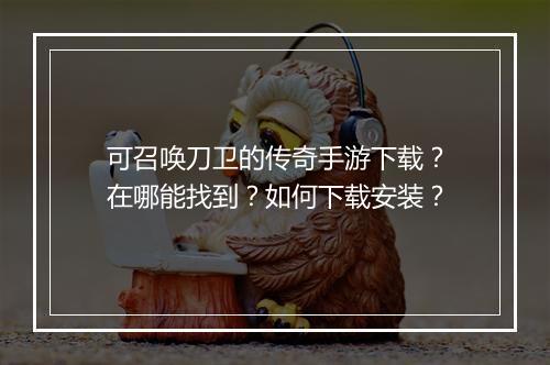 可召唤刀卫的传奇手游下载？在哪能找到？如何下载安装？
