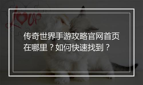 传奇世界手游攻略官网首页在哪里？如何快速找到？