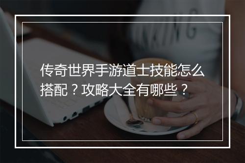 传奇世界手游道士技能怎么搭配？攻略大全有哪些？