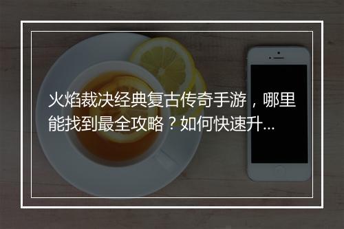火焰裁决经典复古传奇手游，哪里能找到最全攻略？如何快速升级？
