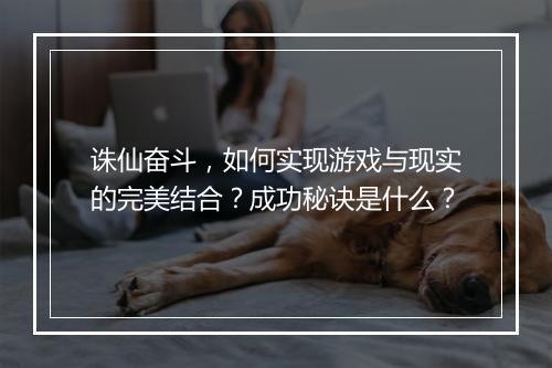 诛仙奋斗，如何实现游戏与现实的完美结合？成功秘诀是什么？
