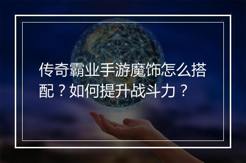 传奇霸业手游魔饰怎么搭配？如何提升战斗力？