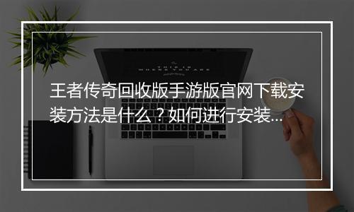 王者传奇回收版手游版官网下载安装方法是什么？如何进行安装？