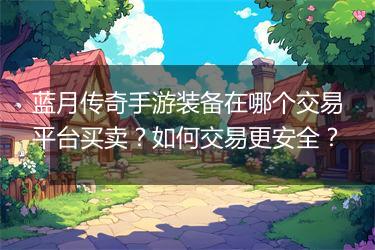 蓝月传奇手游装备在哪个交易平台买卖？如何交易更安全？