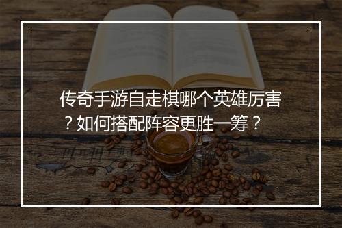 传奇手游自走棋哪个英雄厉害？如何搭配阵容更胜一筹？